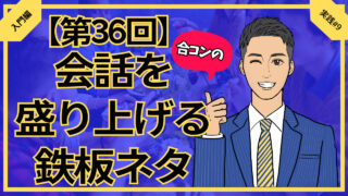 【合コン大学】合コンの会話を盛り上げる鉄板ネタ_第36回