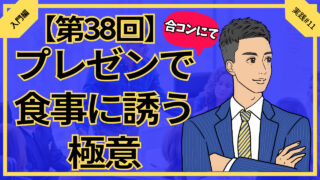 【第38回】合コンでのプレゼンで食事に誘う極意_入門編実践#11