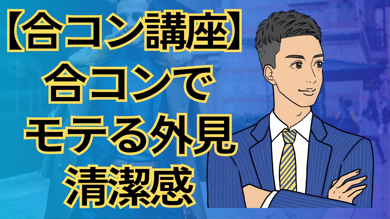 【合コン講座】なぜ清潔感のある男はモテる?合コン成功のカギを握る見た目_第3回