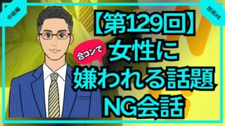 【第129回】合コンで女性に嫌われる話題とNGな会話_中級編技術#8